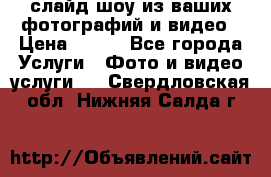 слайд-шоу из ваших фотографий и видео › Цена ­ 500 - Все города Услуги » Фото и видео услуги   . Свердловская обл.,Нижняя Салда г.